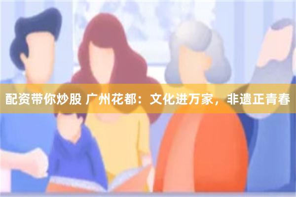配资带你炒股 广州花都：文化进万家，非遗正青春
