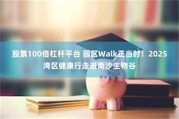 股票100倍杠杆平台 园区Walk正当时！2025湾区健康行走进南沙生物谷
