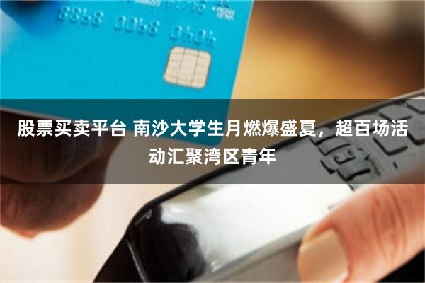 股票买卖平台 南沙大学生月燃爆盛夏，超百场活动汇聚湾区青年