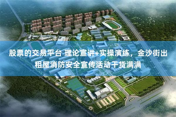 股票的交易平台 理论宣讲+实操演练，金沙街出租屋消防安全宣传活动干货满满