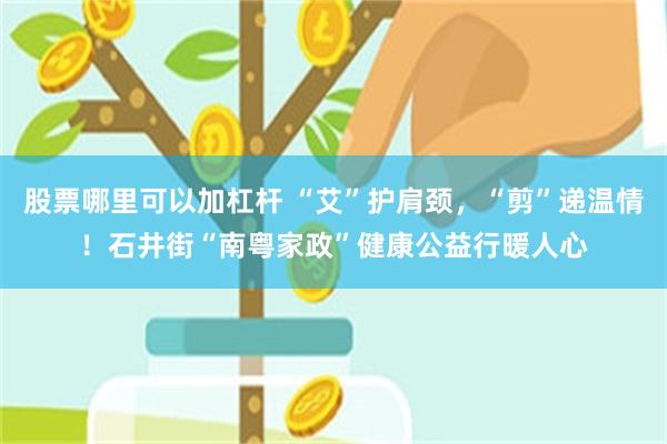 股票哪里可以加杠杆 “艾”护肩颈，“剪”递温情！石井街“南粤家政”健康公益行暖人心