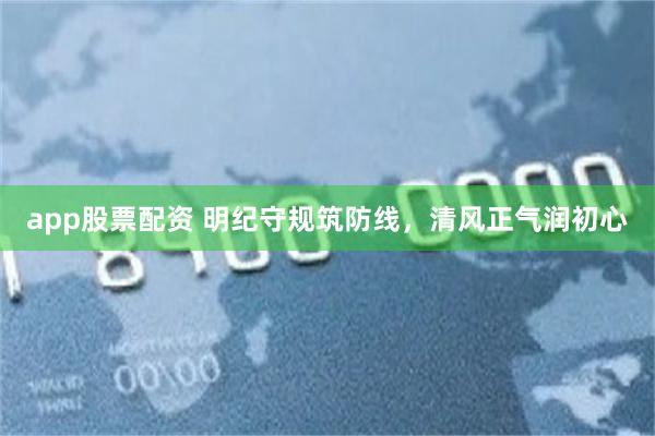 app股票配资 明纪守规筑防线，清风正气润初心