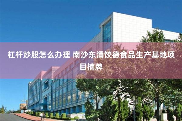 杠杆炒股怎么办理 南沙东涌饺德食品生产基地项目摘牌