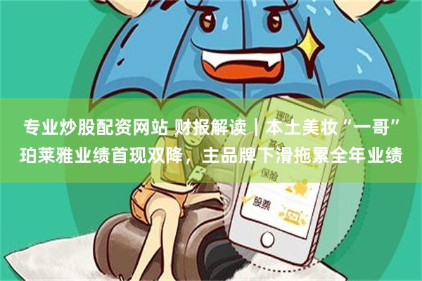 专业炒股配资网站 财报解读｜本土美妆“一哥”珀莱雅业绩首现双降，主品牌下滑拖累全年业绩