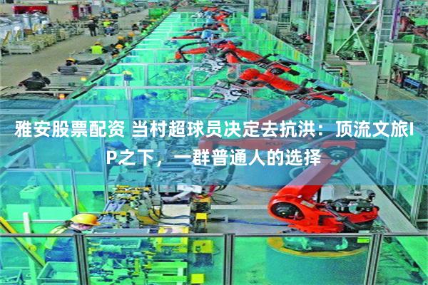 雅安股票配资 当村超球员决定去抗洪：顶流文旅IP之下，一群普通人的选择