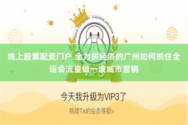 线上股票配资门户 全力拼经济的广州如何抓住全运会流量做一波城市营销