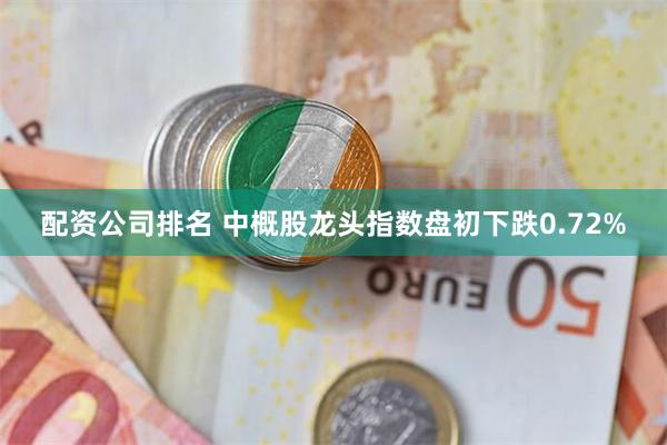 配资公司排名 中概股龙头指数盘初下跌0.72%