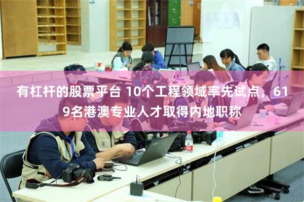 有杠杆的股票平台 10个工程领域率先试点，619名港澳专业人才取得内地职称