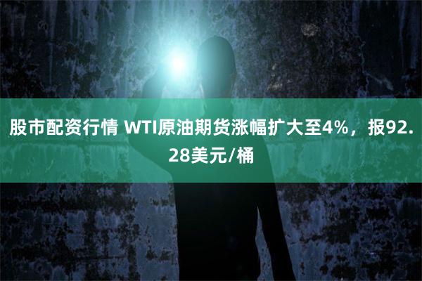 股市配资行情 WTI原油期货涨幅扩大至4%，报92.28美元/桶