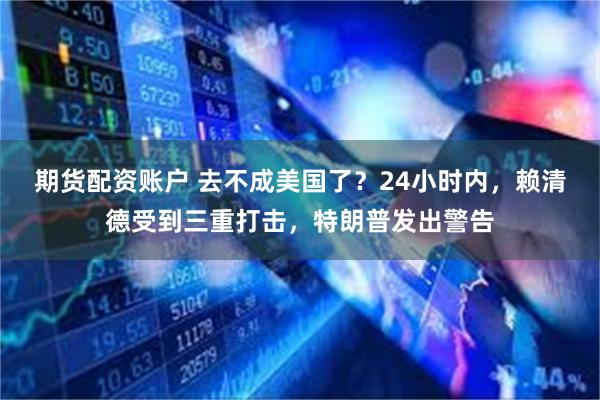 期货配资账户 去不成美国了？24小时内，赖清德受到三重打击，特朗普发出警告