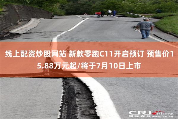 线上配资炒股网站 新款零跑C11开启预订 预售价15.88万元起/将于7月10日上市