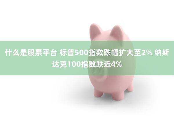 什么是股票平台 标普500指数跌幅扩大至2% 纳斯达克100指数跌近4%