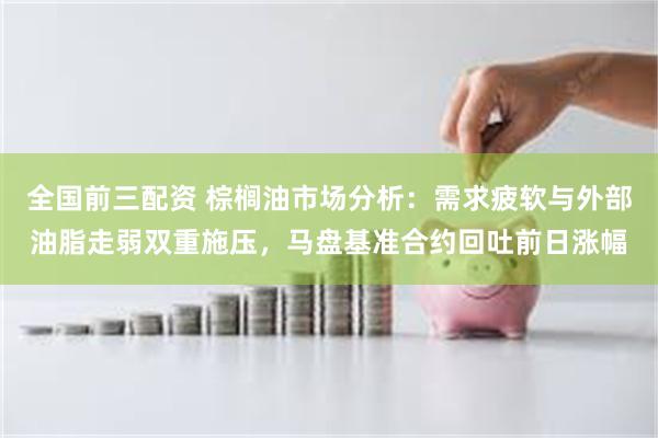 全国前三配资 棕榈油市场分析：需求疲软与外部油脂走弱双重施压，马盘基准合约回吐前日涨幅