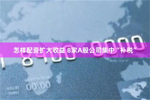 怎样配资扩大收益 8家A股公司集中“补税”