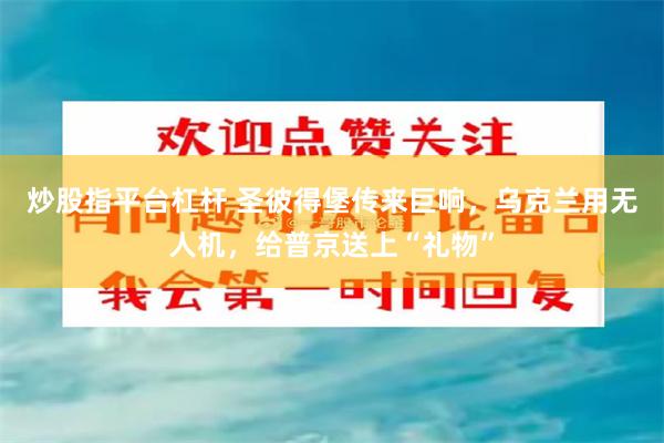炒股指平台杠杆 圣彼得堡传来巨响，乌克兰用无人机，给普京送上“礼物”