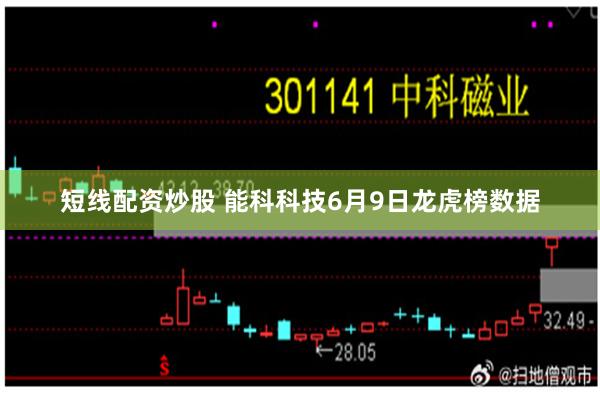 短线配资炒股 能科科技6月9日龙虎榜数据