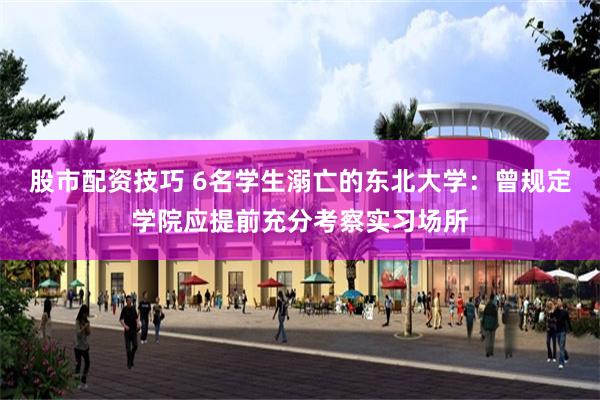 股市配资技巧 6名学生溺亡的东北大学:曾规定学院应提前充分考察实习场所