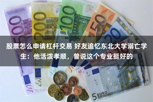 股票怎么申请杠杆交易 好友追忆东北大学溺亡学生：他活泼孝顺，曾说这个专业挺好的