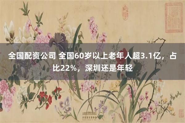 全国配资公司 全国60岁以上老年人超3.1亿，占比22%，深圳还是年轻
