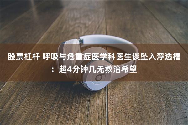 股票杠杆 呼吸与危重症医学科医生谈坠入浮选槽：超4分钟几无救治希望