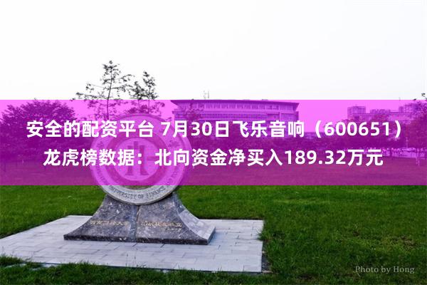 安全的配资平台 7月30日飞乐音响（600651）龙虎榜数据：北向资金净买入189.32万元
