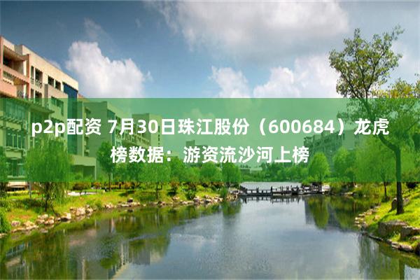 p2p配资 7月30日珠江股份（600684）龙虎榜数据：游资流沙河上榜