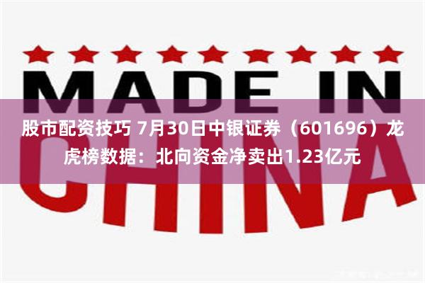 股市配资技巧 7月30日中银证券（601696）龙虎榜数据：北向资金净卖出1.23亿元