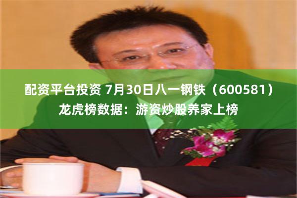 配资平台投资 7月30日八一钢铁（600581）龙虎榜数据：游资炒股养家上榜