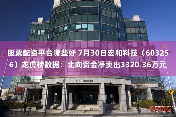 股票配资平台哪些好 7月30日宏和科技（603256）龙虎榜数据：北向资金净卖出3320.36万元