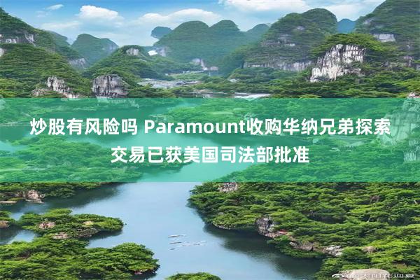炒股有风险吗 Paramount收购华纳兄弟探索交易已获美国司法部批准