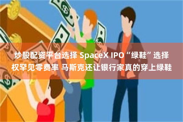 炒股配资平台选择 SpaceX IPO“绿鞋”选择权罕见零费率 马斯克还让银行家真的穿上绿鞋