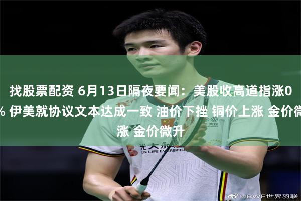 找股票配资 6月13日隔夜要闻:美股收高道指涨0.7% 伊美就协议文本达成一致 油价下挫 铜价上涨 金价微升