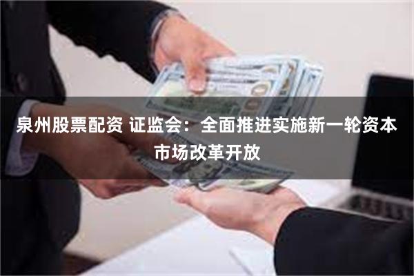 泉州股票配资 证监会:全面推进实施新一轮资本市场改革开放