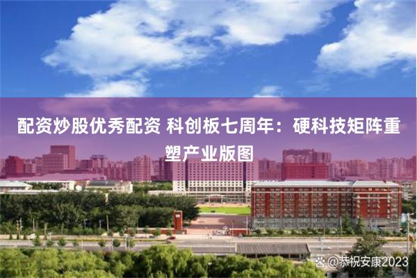 配资炒股优秀配资 科创板七周年：硬科技矩阵重塑产业版图