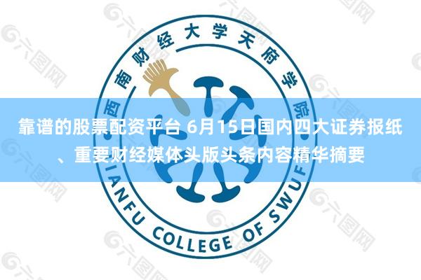 靠谱的股票配资平台 6月15日国内四大证券报纸、重要财经媒体头版头条内容精华摘要