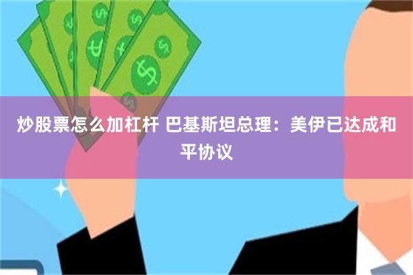炒股票怎么加杠杆 巴基斯坦总理：美伊已达成和平协议