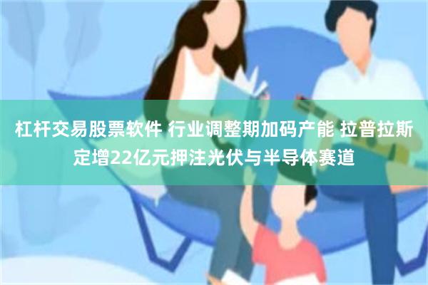 杠杆交易股票软件 行业调整期加码产能 拉普拉斯定增22亿元押注光伏与半导体赛道