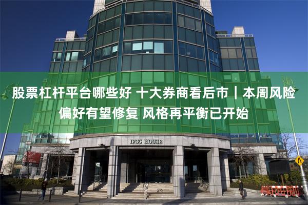 股票杠杆平台哪些好 十大券商看后市｜本周风险偏好有望修复 风格再平衡已开始