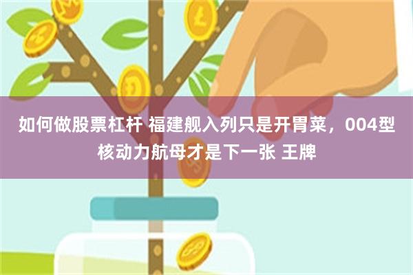 如何做股票杠杆 福建舰入列只是开胃菜,004型核动力航母才是下一张 王牌