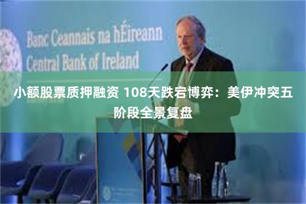 小额股票质押融资 108天跌宕博弈：美伊冲突五阶段全景复盘