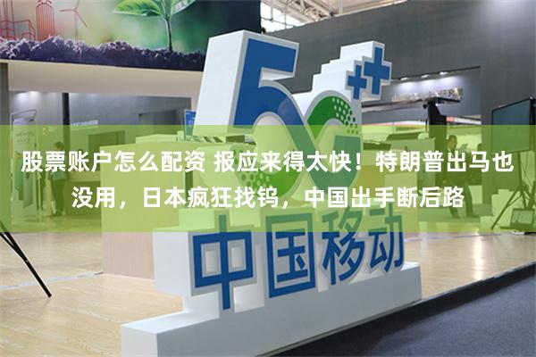 股票账户怎么配资 报应来得太快！特朗普出马也没用，日本疯狂找钨，中国出手断后路