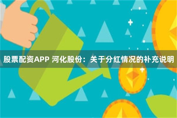 股票配资APP 河化股份：关于分红情况的补充说明