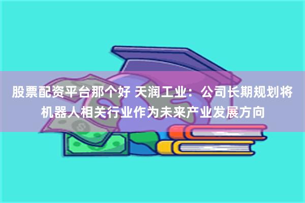 股票配资平台那个好 天润工业:公司长期规划将机器人相关行业作为未来产业发展方向