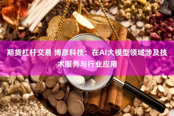 期货杠杆交易 博彦科技：在AI大模型领域涉及技术服务与行业应用