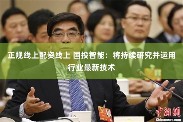 正规线上配资线上 国投智能：将持续研究并运用行业最新技术