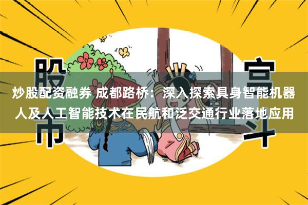 炒股配资融券 成都路桥：深入探索具身智能机器人及人工智能技术在民航和泛交通行业落地应用