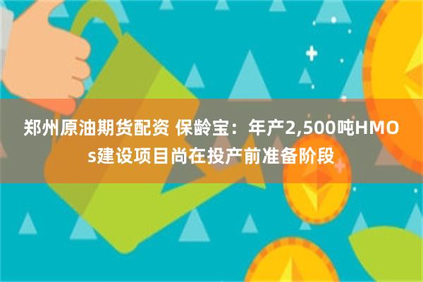 郑州原油期货配资 保龄宝：年产2,500吨HMOs建设项目尚在投产前准备阶段