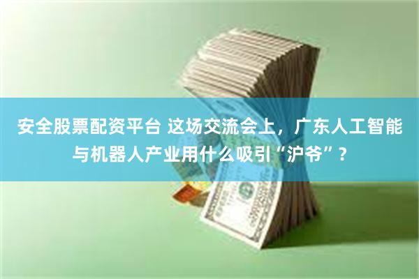 安全股票配资平台 这场交流会上，广东人工智能与机器人产业用什么吸引“沪爷”？