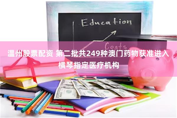 温州股票配资 第二批共249种澳门药物获准进入横琴指定医疗机构