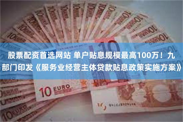 股票配资首选网站 单户贴息规模最高100万！九部门印发《服务业经营主体贷款贴息政策实施方案》